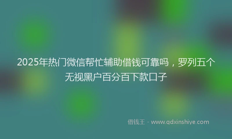 2025年热门微信帮忙辅助借钱可靠吗，罗列五个无视黑户百分百下款口子
