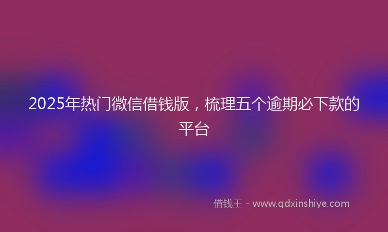 2025年热门微信借钱版，梳理五个逾期必下款的平台
