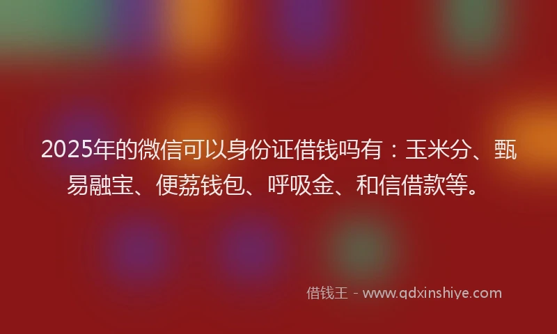 2025年的微信可以身份证借钱吗有：玉米分、甄易融宝、便荔钱包、呼吸金、和信借款等。
