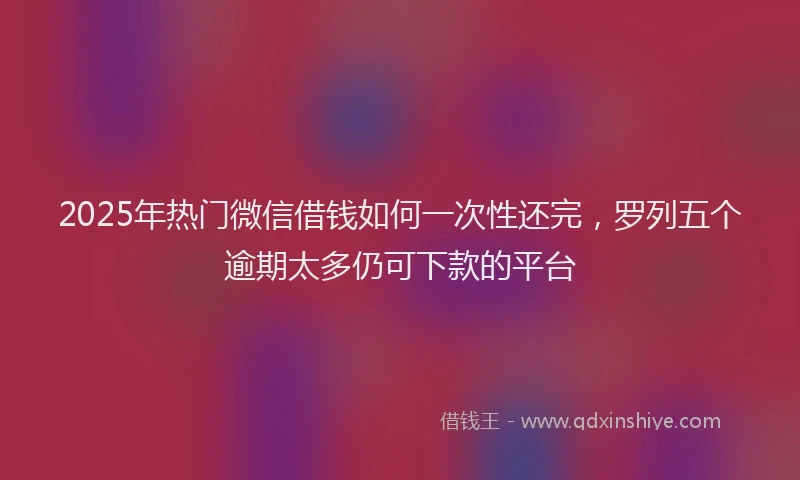 2025年热门微信借钱如何一次性还完，罗列五个逾期太多仍可下款的平台