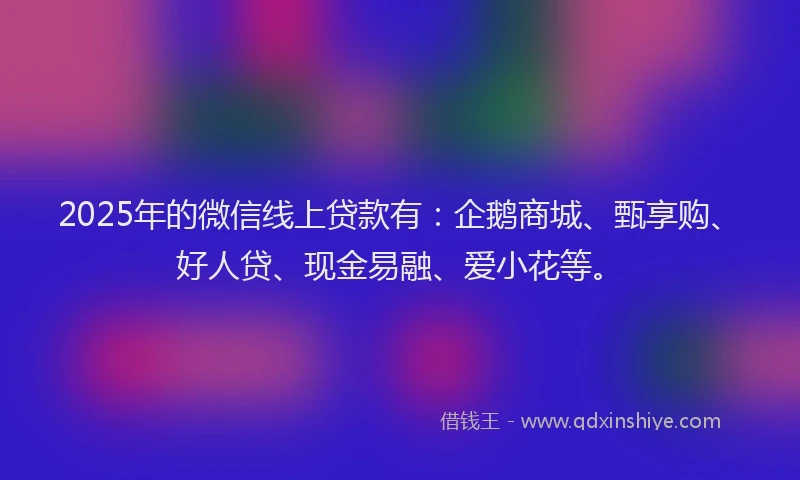 2025年的微信线上贷款有：企鹅商城、甄享购、好人贷、现金易融、爱小花等。