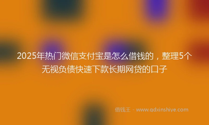2025年热门微信支付宝是怎么借钱的，整理5个无视负债快速下款长期网贷的口子