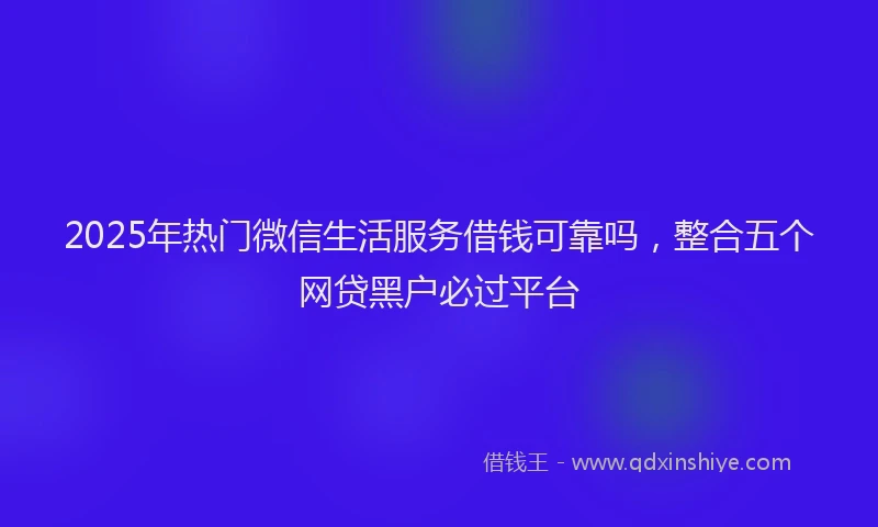2025年热门微信生活服务借钱可靠吗，整合五个网贷黑户必过平台