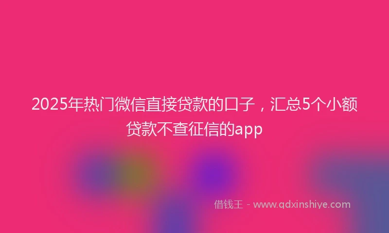 2025年热门微信直接贷款的口子，汇总5个小额贷款不查征信的app