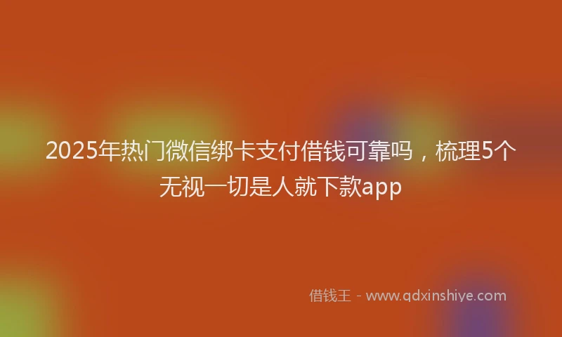 2025年热门微信绑卡支付借钱可靠吗，梳理5个无视一切是人就下款app