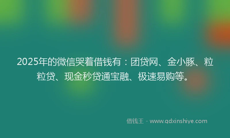 2025年的微信哭着借钱有：团贷网、金小豚、粒粒贷、现金秒贷通宝融、极速易购等。
