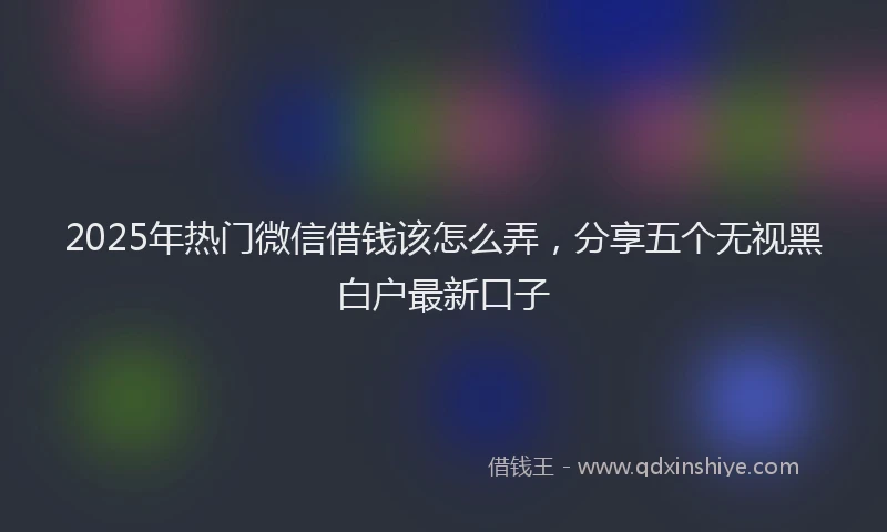 2025年热门微信借钱该怎么弄，分享五个无视黑白户最新口子