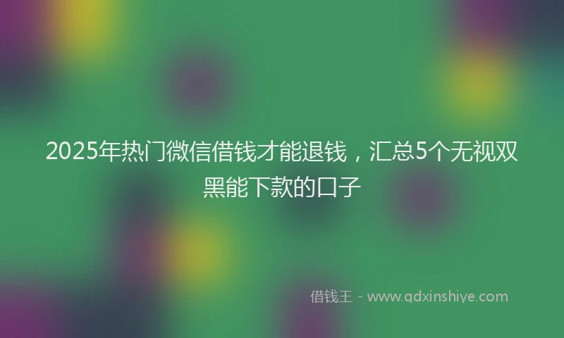 2025年热门微信借钱才能退钱，汇总5个无视双黑能下款的口子