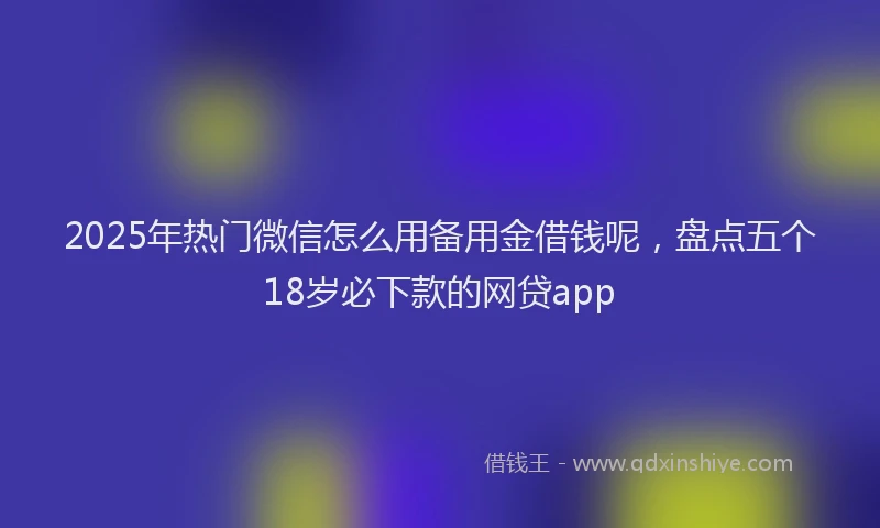 2025年热门微信怎么用备用金借钱呢，盘点五个18岁必下款的网贷app