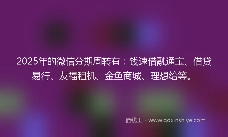 2025年的微信分期周转有：钱速借融通宝、借贷易行、友福租机、金鱼商城、理想给等。