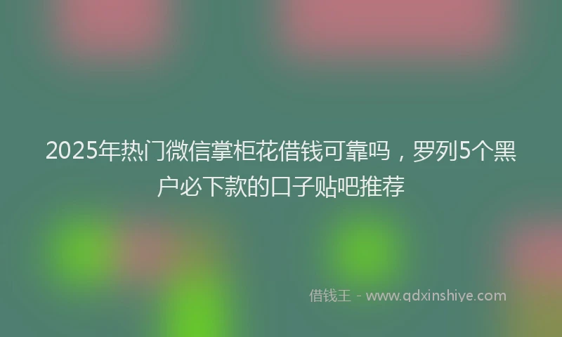 2025年热门微信掌柜花借钱可靠吗，罗列5个黑户必下款的口子贴吧推荐