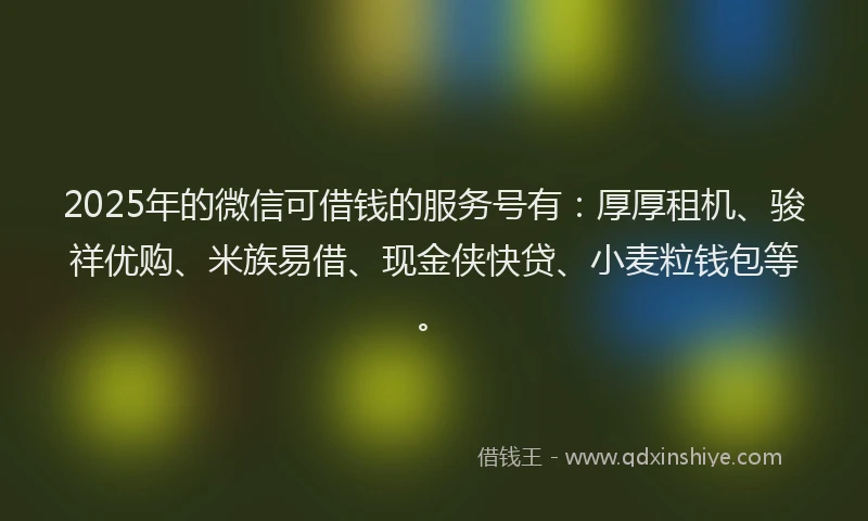 2025年的微信可借钱的服务号有：厚厚租机、骏祥优购、米族易借、现金侠快贷、小麦粒钱包等。