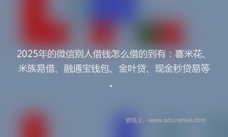 2025年的微信别人借钱怎么借的到有：喜米花、米族易借、融通宝钱包、金叶贷、现金秒贷易等。