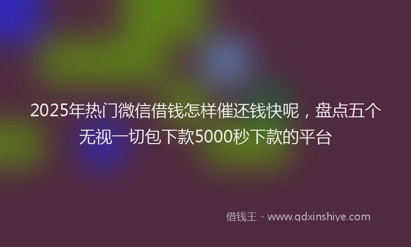 2025年热门微信借钱怎样催还钱快呢，盘点五个无视一切包下款5000秒下款的平台