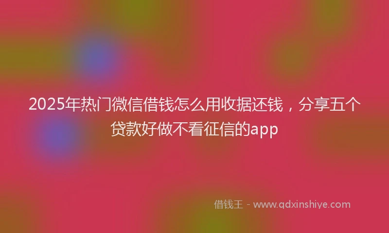 2025年热门微信借钱怎么用收据还钱，分享五个贷款好做不看征信的app