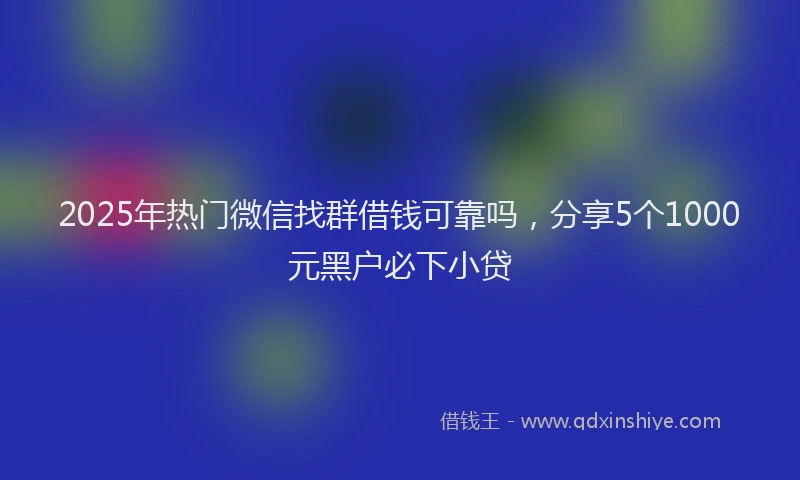 2025年热门微信找群借钱可靠吗，分享5个1000元黑户必下小贷