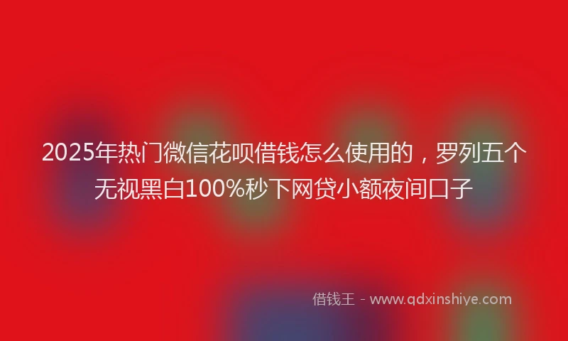 2025年热门微信花呗借钱怎么使用的，罗列五个无视黑白100%秒下网贷小额夜间口子