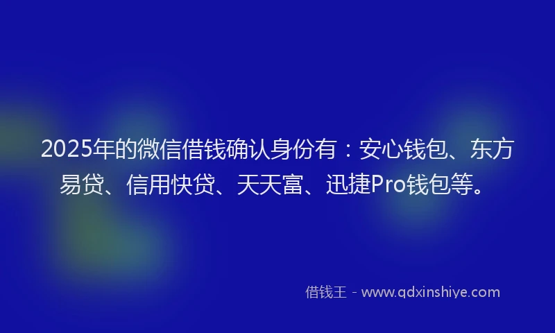 2025年的微信借钱确认身份有：安心钱包、东方易贷、信用快贷、天天富、迅捷Pro钱包等。