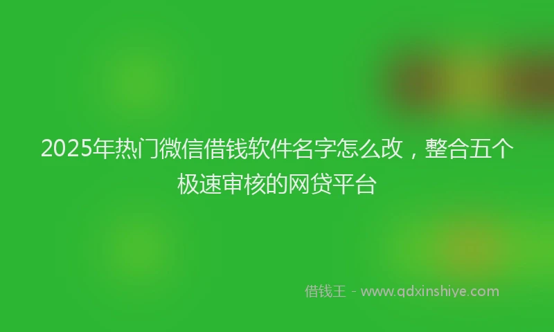 2025年热门微信借钱软件名字怎么改，整合五个极速审核的网贷平台