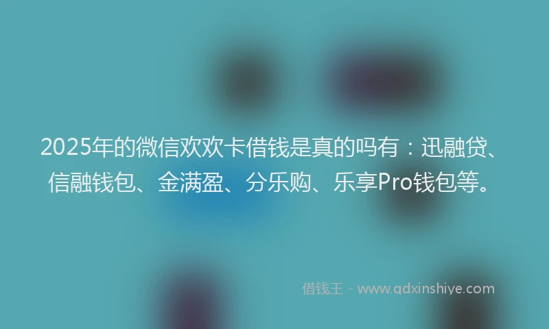 2025年的微信欢欢卡借钱是真的吗有：迅融贷、信融钱包、金满盈、分乐购、乐享Pro钱包等。