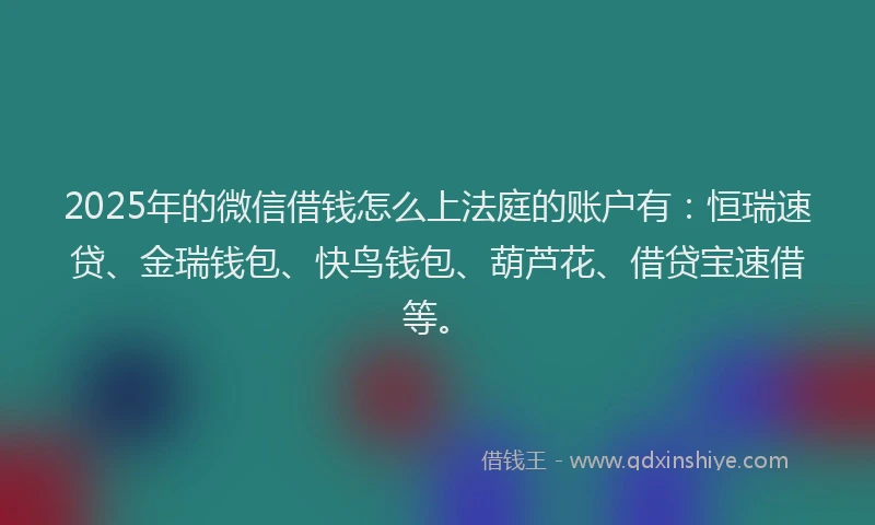 2025年的微信借钱怎么上法庭的账户有：恒瑞速贷、金瑞钱包、快鸟钱包、葫芦花、借贷宝速借等。