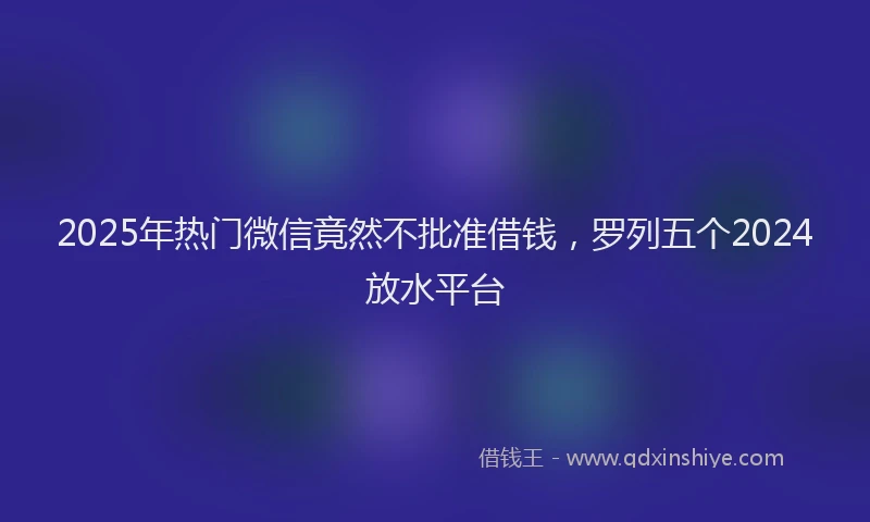 2025年热门微信竟然不批准借钱，罗列五个2024放水平台