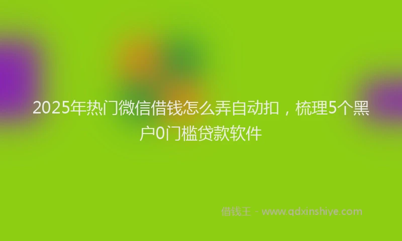 2025年热门微信借钱怎么弄自动扣，梳理5个黑户0门槛贷款软件