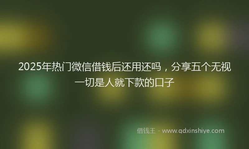 2025年热门微信借钱后还用还吗，分享五个无视一切是人就下款的口子