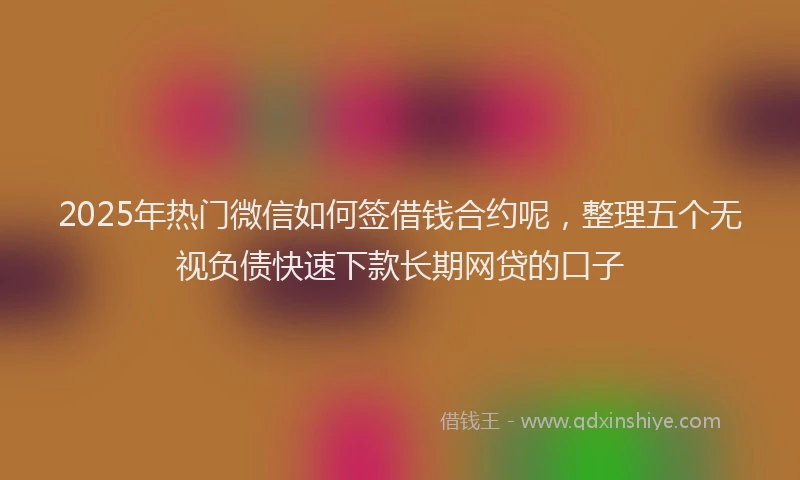 2025年热门微信如何签借钱合约呢，整理五个无视负债快速下款长期网贷的口子