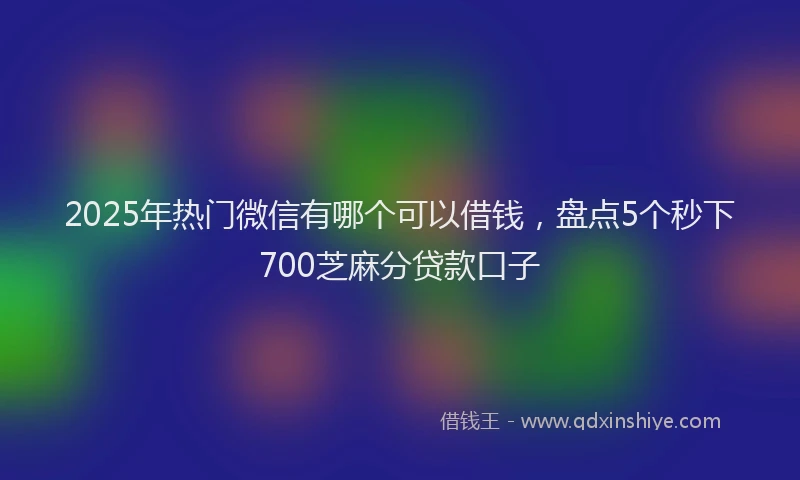2025年热门微信有哪个可以借钱，盘点5个秒下700芝麻分贷款口子
