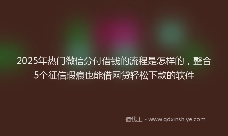 2025年热门微信分付借钱的流程是怎样的，整合5个征信瑕疵也能借网贷轻松下款的软件