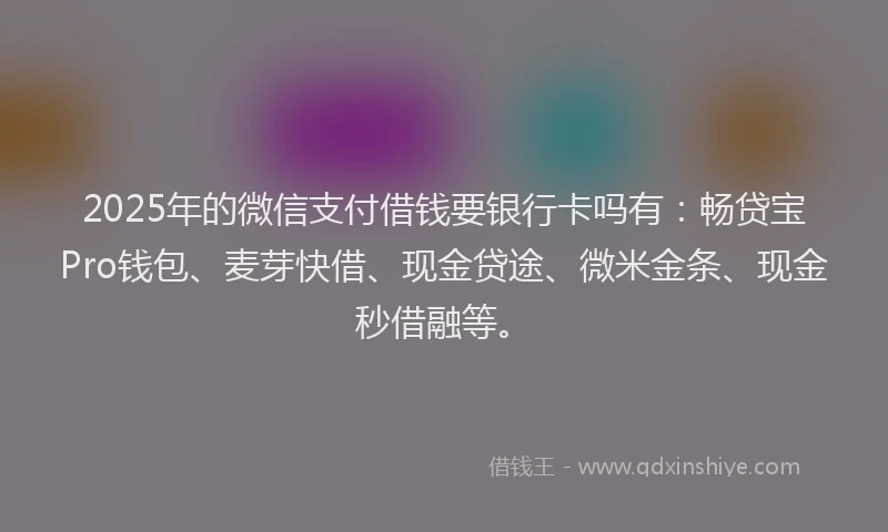 2025年的微信支付借钱要银行卡吗有：畅贷宝Pro钱包、麦芽快借、现金贷途、微米金条、现金秒借融等。