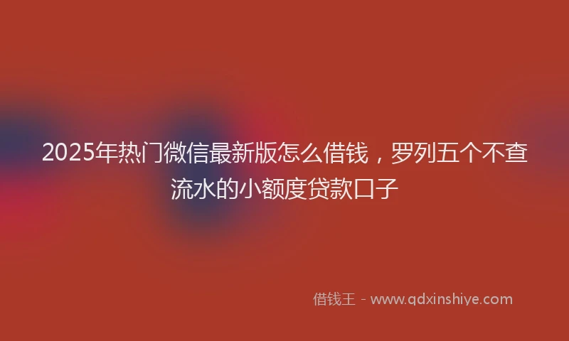 2025年热门微信最新版怎么借钱，罗列五个不查流水的小额度贷款口子
