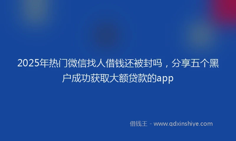2025年热门微信找人借钱还被封吗，分享五个黑户成功获取大额贷款的app