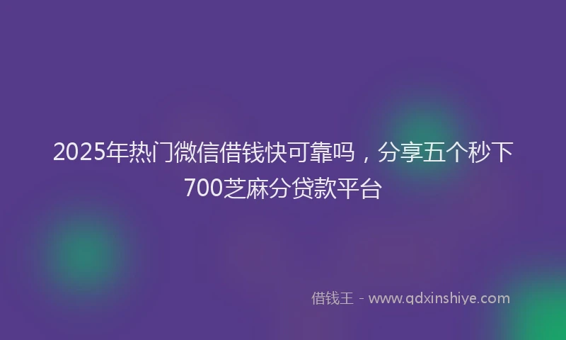 2025年热门微信借钱快可靠吗，分享五个秒下700芝麻分贷款平台