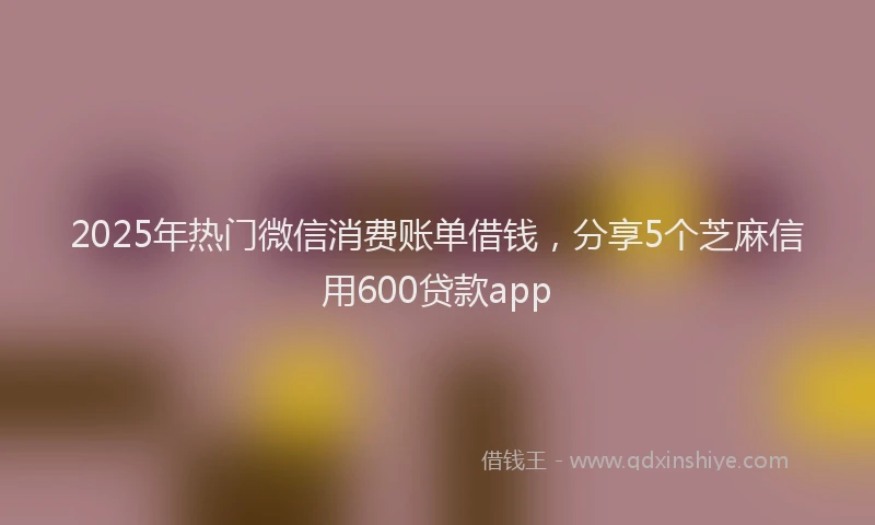 2025年热门微信消费账单借钱，分享5个芝麻信用600贷款app