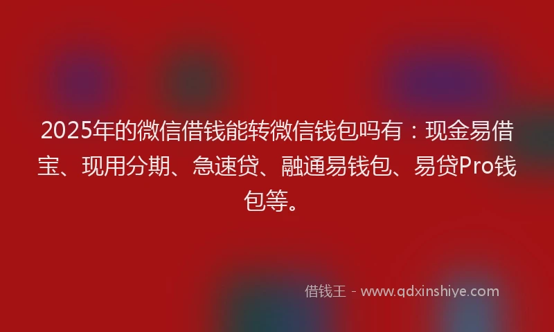 2025年的微信借钱能转微信钱包吗有：现金易借宝、现用分期、急速贷、融通易钱包、易贷Pro钱包等。