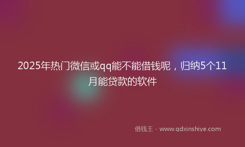 2025年热门微信或qq能不能借钱呢，归纳5个11月能贷款的软件