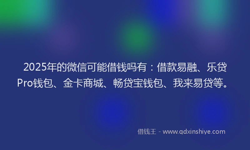 2025年的微信可能借钱吗有：借款易融、乐贷Pro钱包、金卡商城、畅贷宝钱包、我来易贷等。