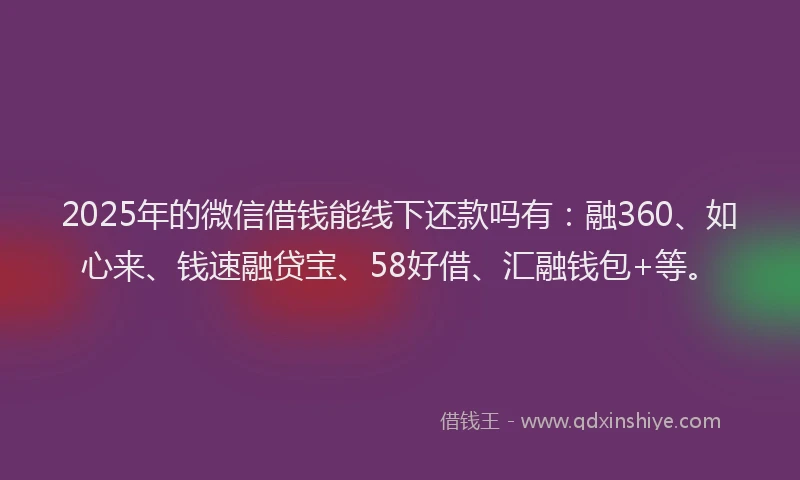 2025年的微信借钱能线下还款吗有：融360、如心来、钱速融贷宝、58好借、汇融钱包+等。