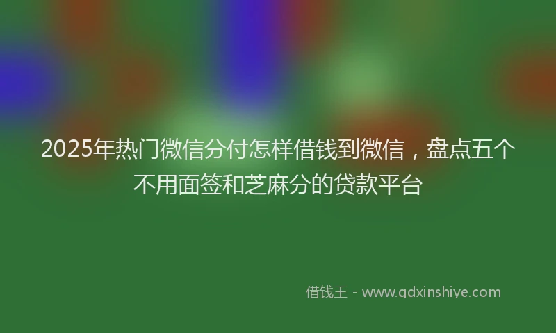2025年热门微信分付怎样借钱到微信，盘点五个不用面签和芝麻分的贷款平台