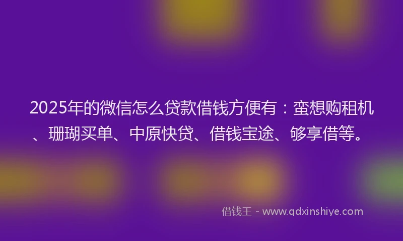 2025年的微信怎么贷款借钱方便有：蛮想购租机、珊瑚买单、中原快贷、借钱宝途、够享借等。