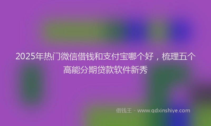 2025年热门微信借钱和支付宝哪个好，梳理五个高能分期贷款软件新秀
