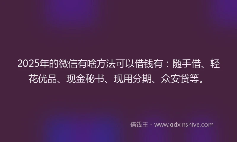 2025年的微信有啥方法可以借钱有：随手借、轻花优品、现金秘书、现用分期、众安贷等。