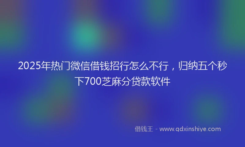 2025年热门微信借钱招行怎么不行，归纳五个秒下700芝麻分贷款软件