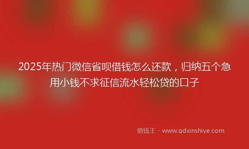 2025年热门微信省呗借钱怎么还款，归纳五个急用小钱不求征信流水轻松贷的口子