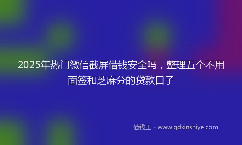 2025年热门微信截屏借钱安全吗，整理五个不用面签和芝麻分的贷款口子