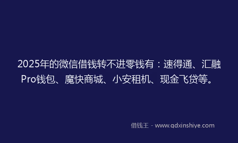 2025年的微信借钱转不进零钱有：速得通、汇融Pro钱包、魔快商城、小安租机、现金飞贷等。