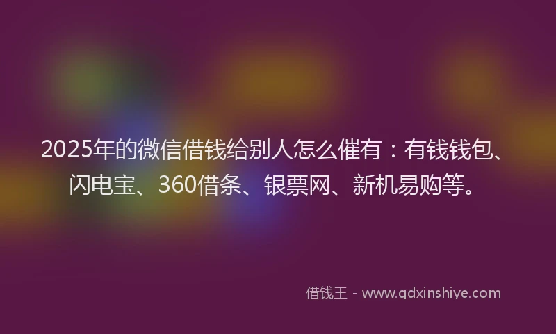 2025年的微信借钱给别人怎么催有：有钱钱包、闪电宝、360借条、银票网、新机易购等。