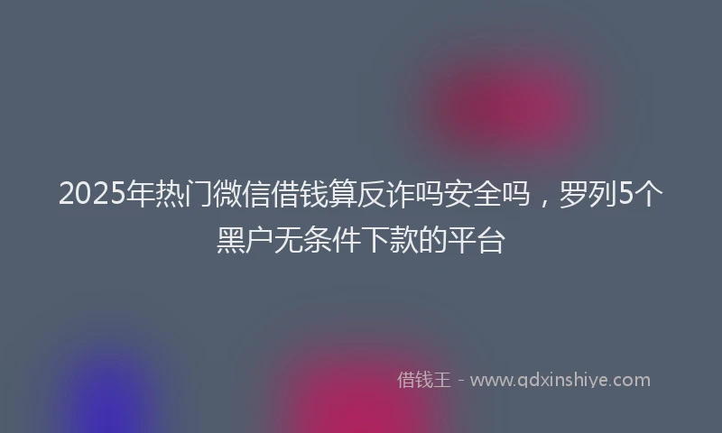 2025年热门微信借钱算反诈吗安全吗，罗列5个黑户无条件下款的平台